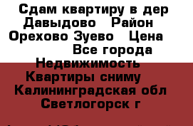 Сдам квартиру в дер.Давыдово › Район ­ Орехово-Зуево › Цена ­ 12 000 - Все города Недвижимость » Квартиры сниму   . Калининградская обл.,Светлогорск г.